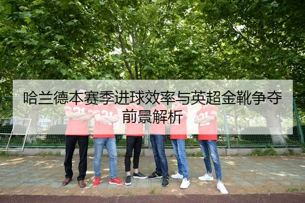 哈兰德本赛季进球效率与英超金靴争夺前景解析